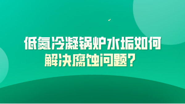 低氮冷凝锅炉水垢如何解决腐蚀问题?