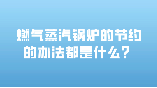 燃气蒸汽锅炉的节约的办法都是什么?