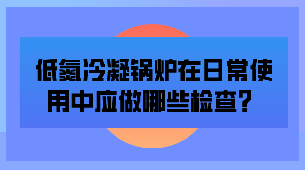 低氮冷凝锅炉在日常使用中应做哪些检查?