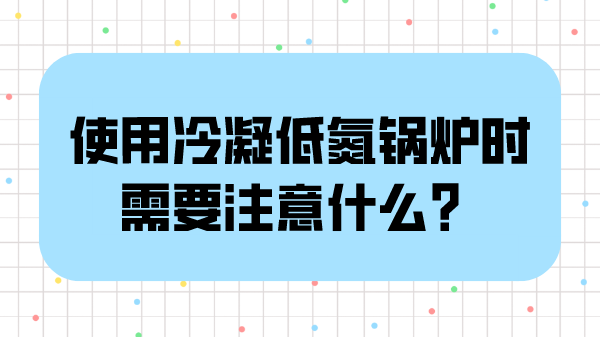 使用冷凝低氮锅炉时需要注意什么?