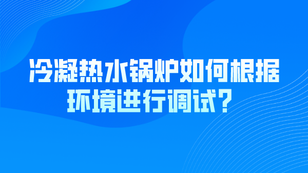 冷凝热水锅炉如何根据环境进行调试?