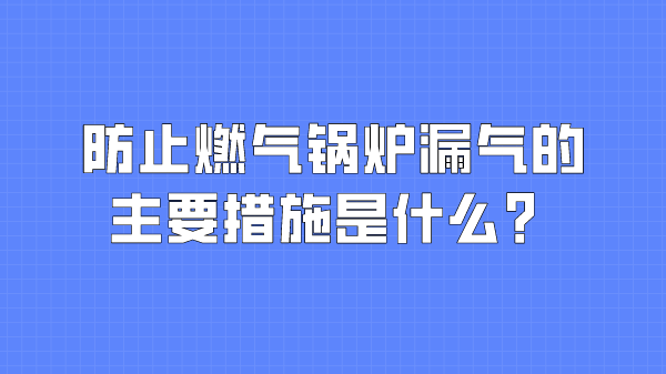 防止燃气锅炉漏气的主要措施是什么?