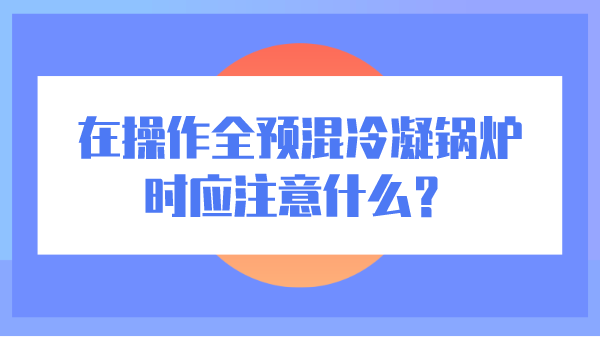 在操作全预混冷凝锅炉时应注意什么?