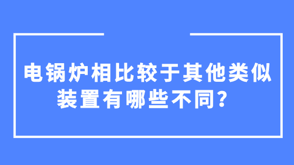 电锅炉相比较于其他类似装置有哪些不同?