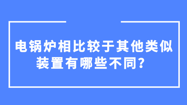 电锅炉相比较于其他类似装置有哪些不同？