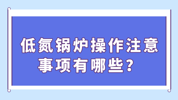 低氮锅炉操作注意事项有哪些?