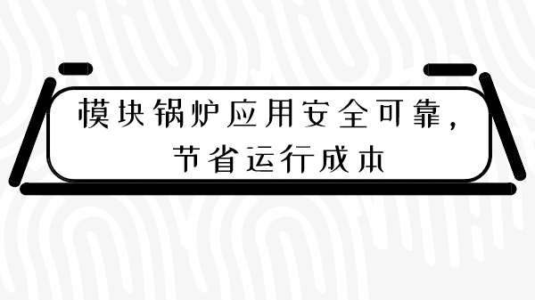 模块锅炉应用安全可靠,节省运行成本