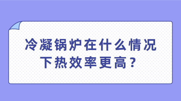 冷凝锅炉在什么情况下热效率更高?