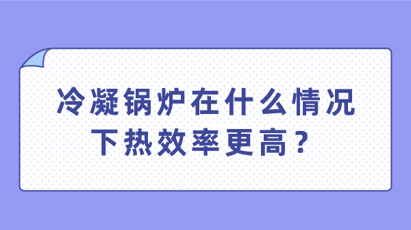 冷凝锅炉在什么情况下热效率更高？