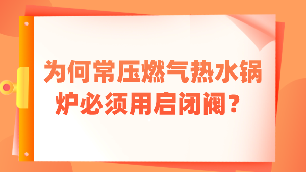 为何常压燃气热水锅炉必须用启闭阀?