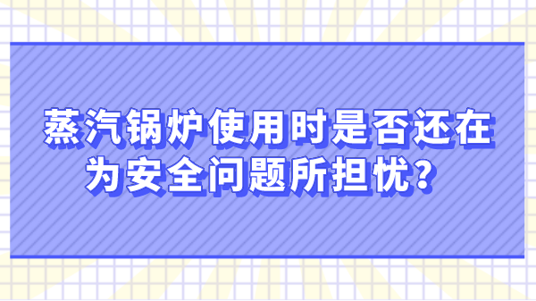 蒸汽锅炉使用时是否还在为安全问题所担忧?