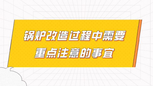 锅炉改造过程中需要重点注意的事宜