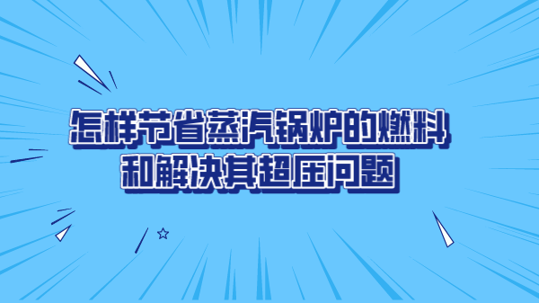 怎样节省蒸汽锅炉的燃料和解决其超压问题