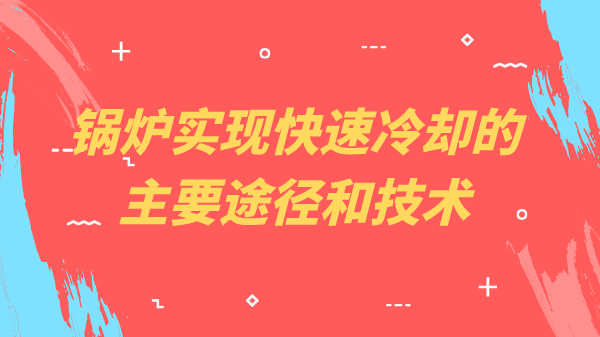 锅炉实现快速冷却的主要途径和技术