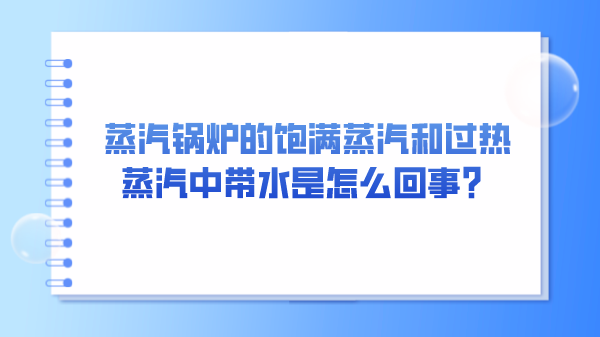 蒸汽锅炉的饱满蒸汽和过热蒸汽中带水是怎么回事?