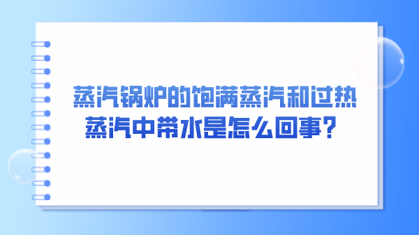 蒸汽锅炉的饱满蒸汽和过热蒸汽中带水是怎么回事？