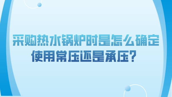采购热水锅炉时是怎么确定使用常压还是承压?